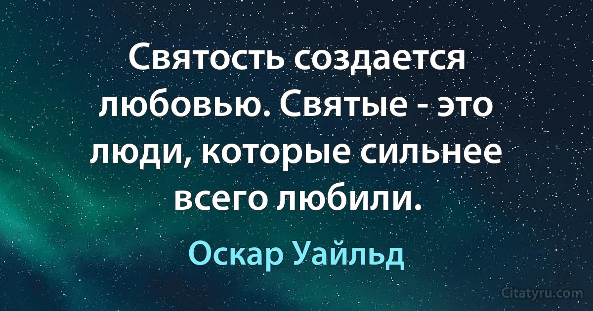 Святость создается любовью. Святые - это люди, которые сильнее всего любили. (Оскар Уайльд)