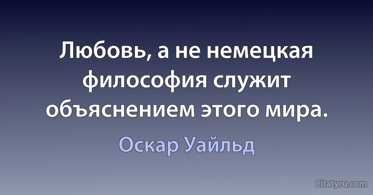 Любовь, а не немецкая философия служит объяснением этого мира. (Оскар Уайльд)