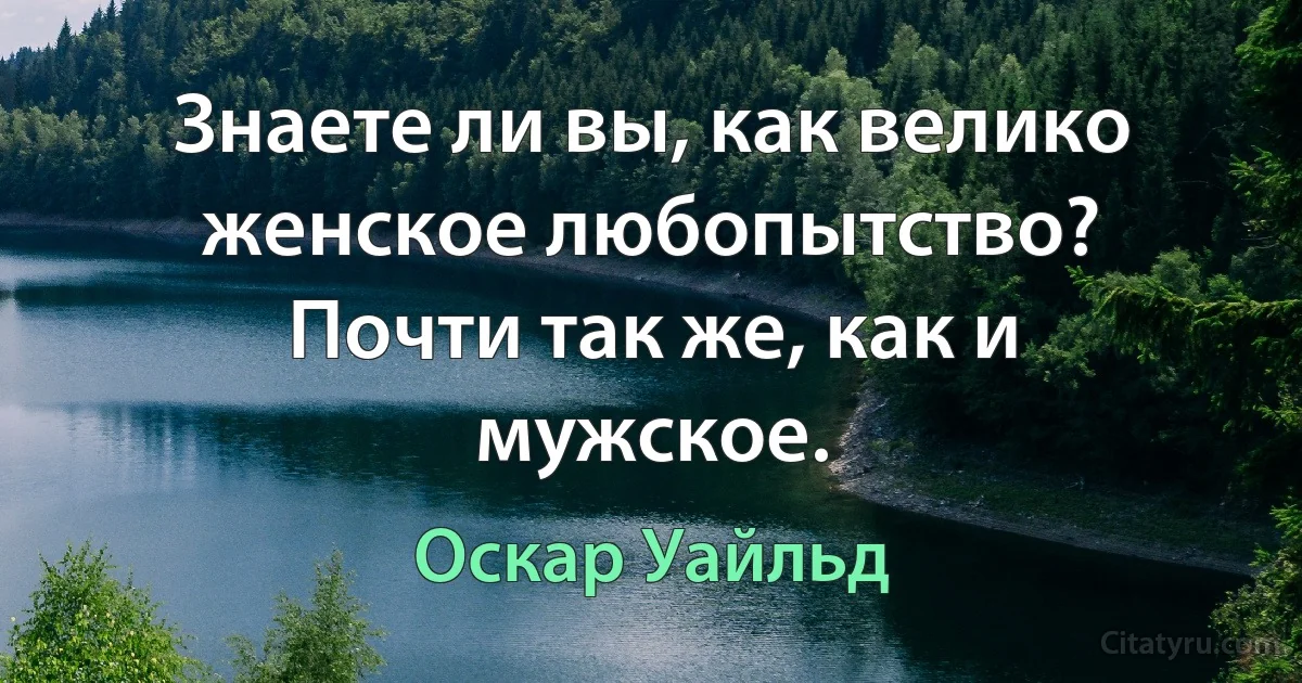 Знаете ли вы, как велико женское любопытство? Почти так же, как и мужское. (Оскар Уайльд)