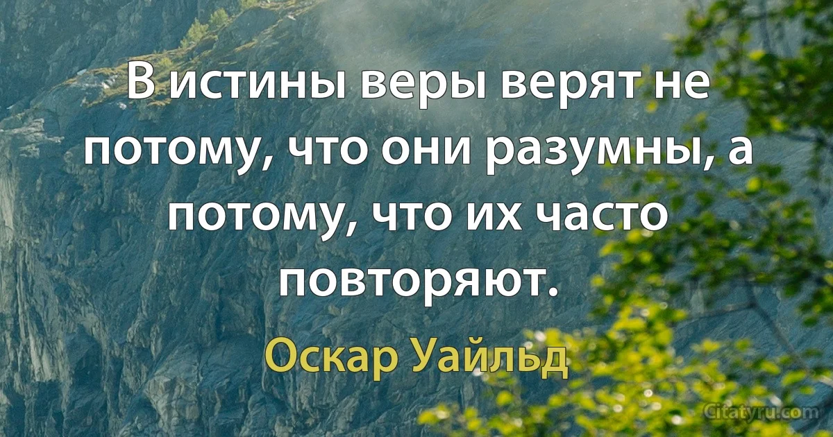 В истины веры верят не потому, что они разумны, а потому, что их часто повторяют. (Оскар Уайльд)