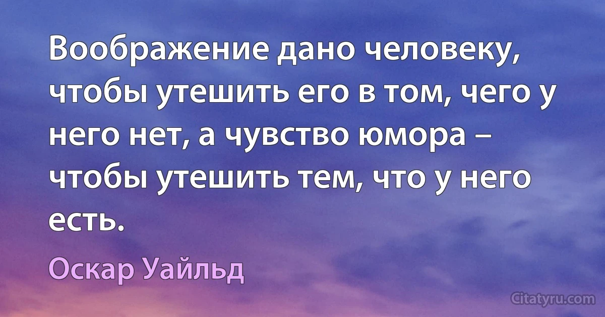 Воображение дано человеку, чтобы утешить его в том, чего у него нет, а чувство юмора – чтобы утешить тем, что у него есть. (Оскар Уайльд)