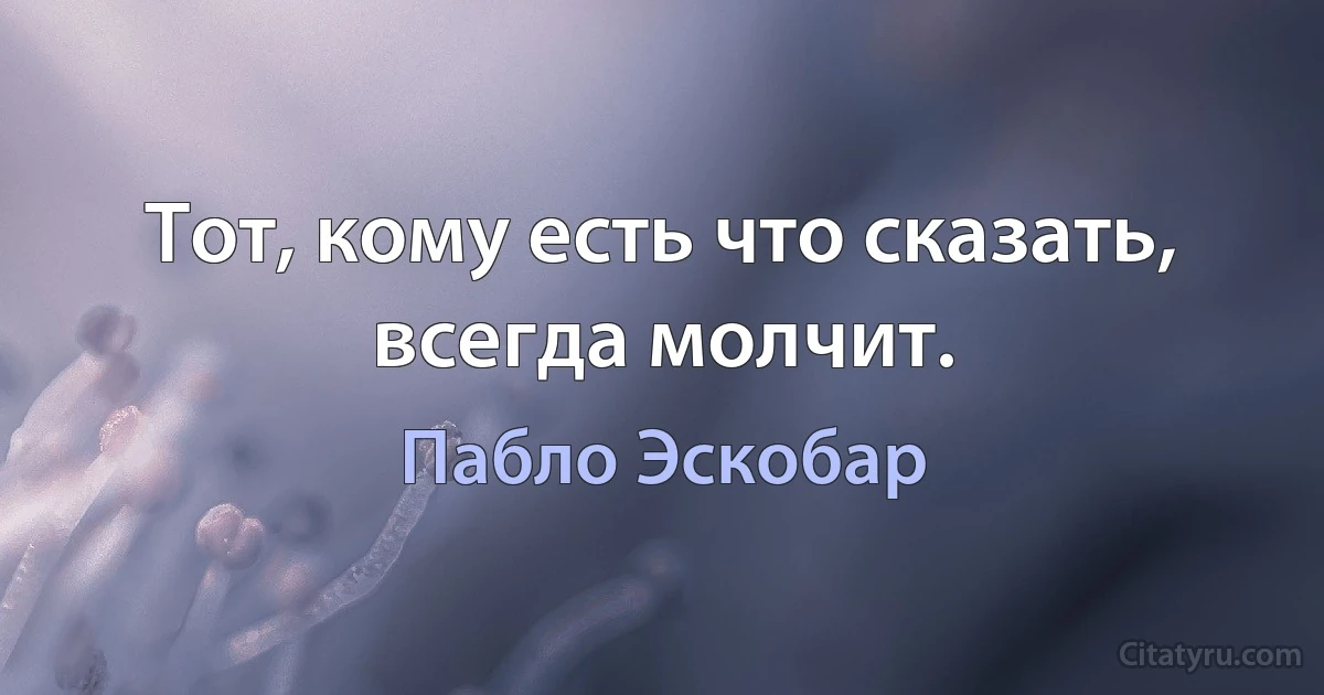 Тот, кому есть что сказать, всегда молчит. (Пабло Эскобар)