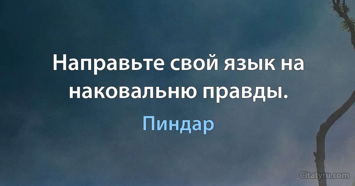 Направьте свой язык на наковальню правды. (Пиндар)