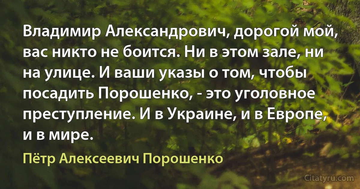 Владимир Александрович, дорогой мой, вас никто не боится. Ни в этом зале, ни на улице. И ваши указы о том, чтобы посадить Порошенко, - это уголовное преступление. И в Украине, и в Европе, и в мире. (Пётр Алексеевич Порошенко)