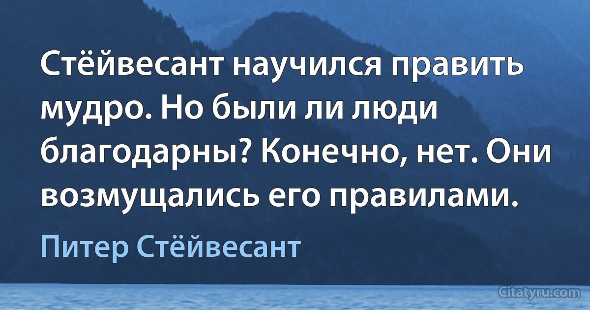 Стёйвесант научился править мудро. Но были ли люди благодарны? Конечно, нет. Они возмущались его правилами. (Питер Стёйвесант)