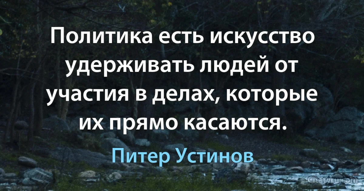 Политика есть искусство удерживать людей от участия в делах, которые их прямо касаются. (Питер Устинов)