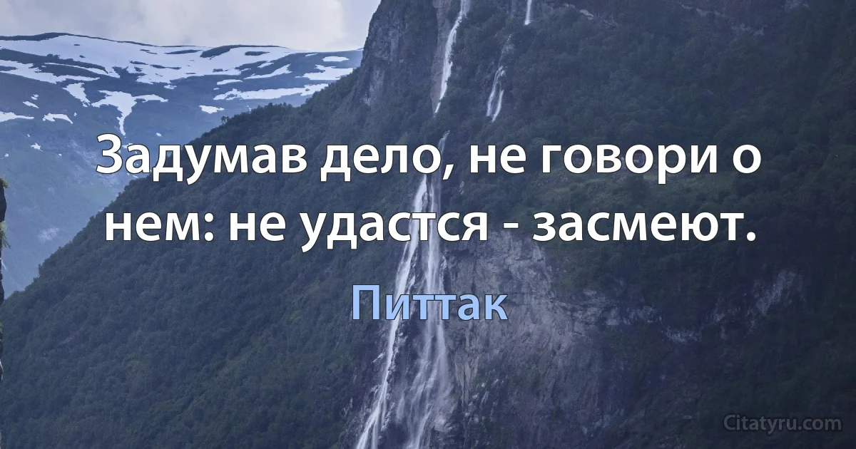 Задумав дело, не говори о нем: не удастся - засмеют. (Питтак)