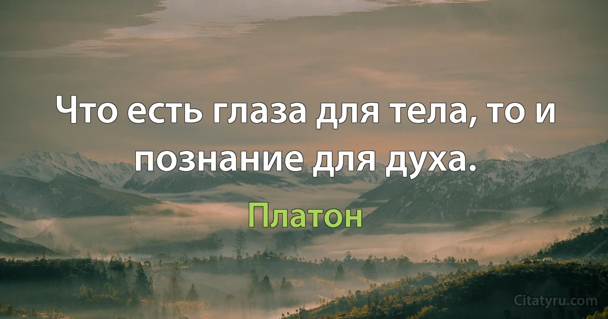 Что есть глаза для тела, то и познание для духа. (Платон)