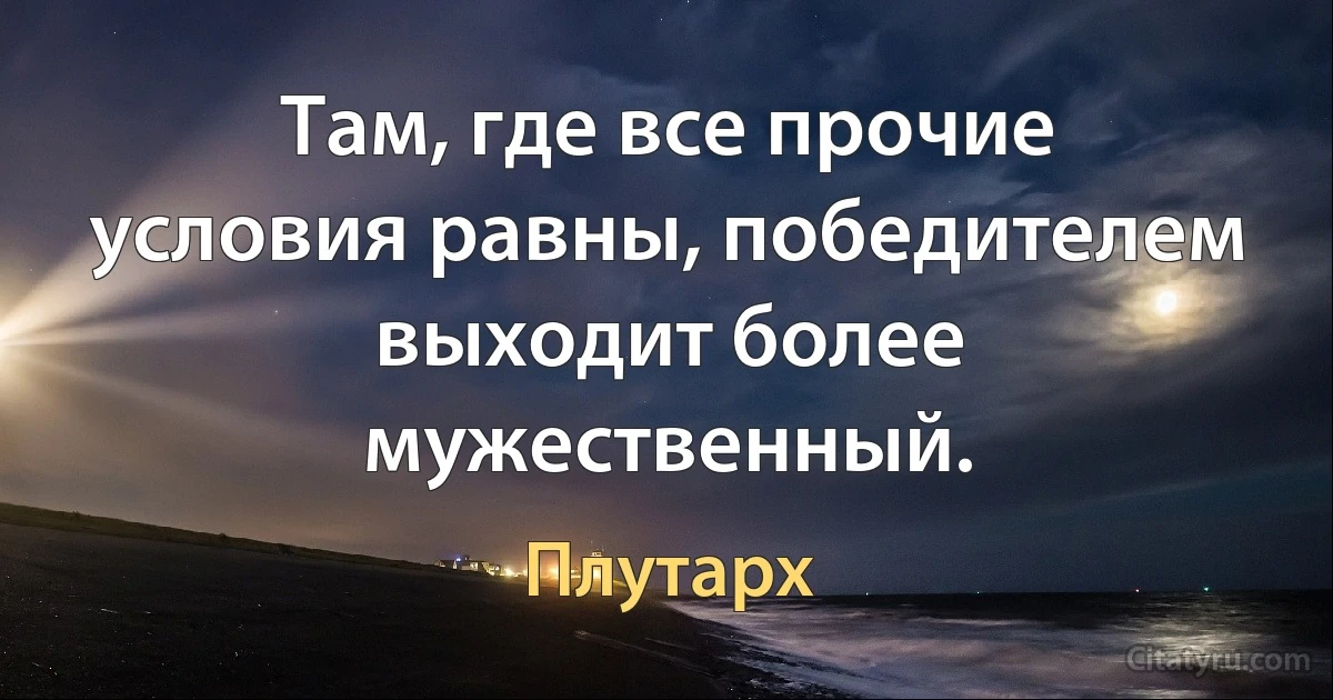 Там, где все прочие условия равны, победителем выходит более мужественный. (Плутарх)