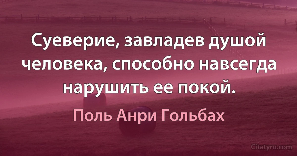 Суеверие, завладев душой человека, способно навсегда нарушить ее покой. (Поль Анри Гольбах)