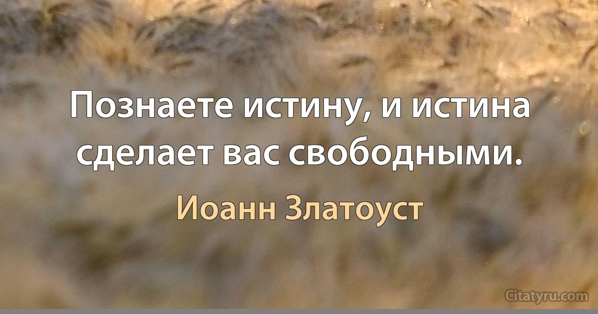 Познаете истину, и истина сделает вас свободными. (Иоанн Златоуст)