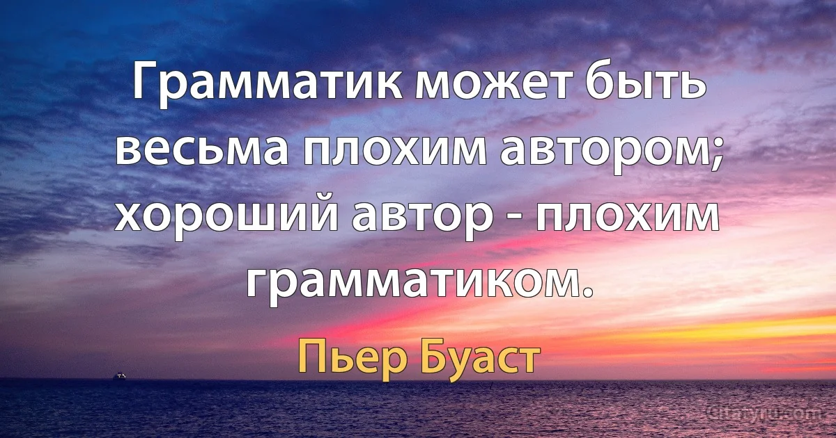 Грамматик может быть весьма плохим автором; хороший автор - плохим грамматиком. (Пьер Буаст)