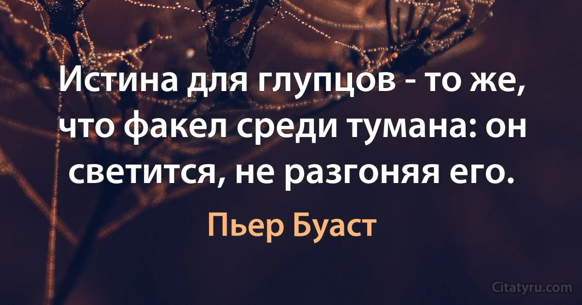 Истина для глупцов - то же, что факел среди тумана: он светится, не разгоняя его. (Пьер Буаст)