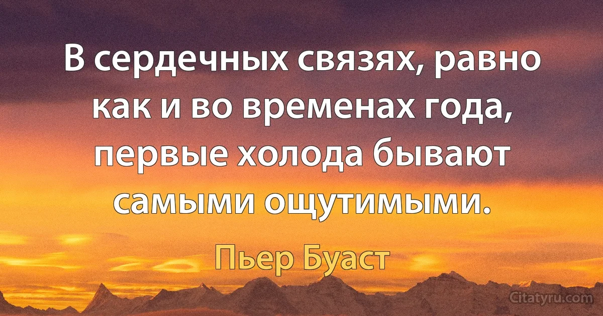 В сердечных связях, равно как и во временах года, первые холода бывают самыми ощутимыми. (Пьер Буаст)