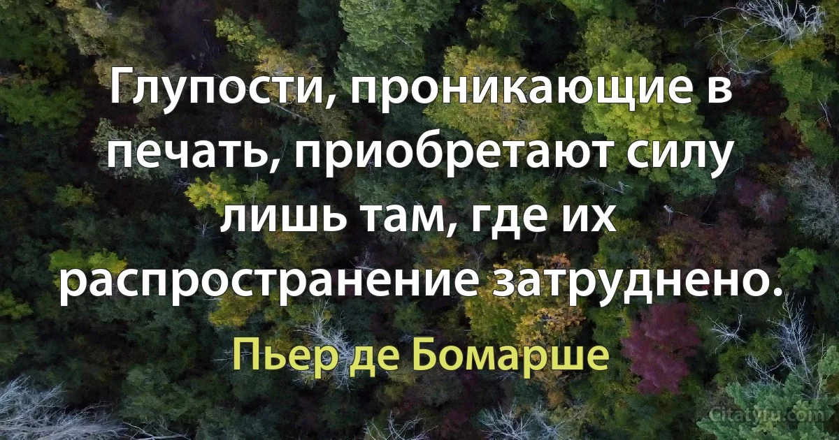 Глупости, проникающие в печать, приобретают силу лишь там, где их распространение затруднено. (Пьер де Бомарше)