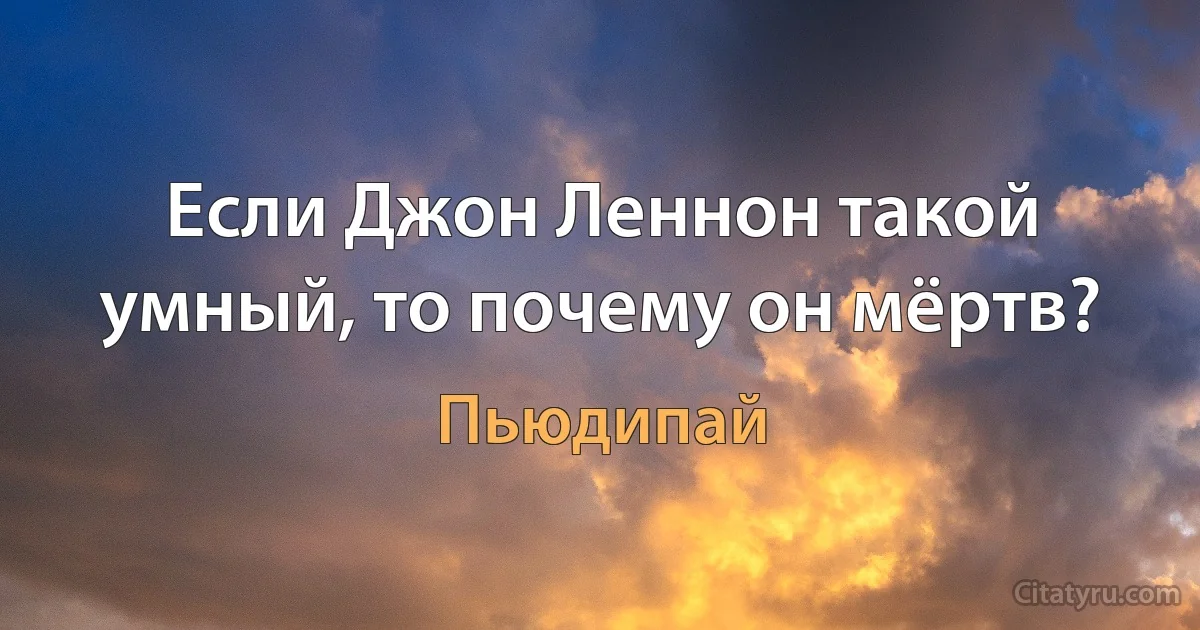 Если Джон Леннон такой умный, то почему он мёртв? (Пьюдипай)