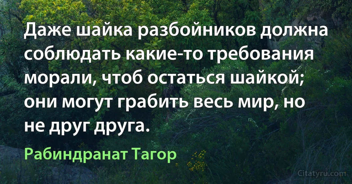 Даже шайка разбойников должна соблюдать какие-то требования морали, чтоб остаться шайкой; они могут грабить весь мир, но не друг друга. (Рабиндранат Тагор)