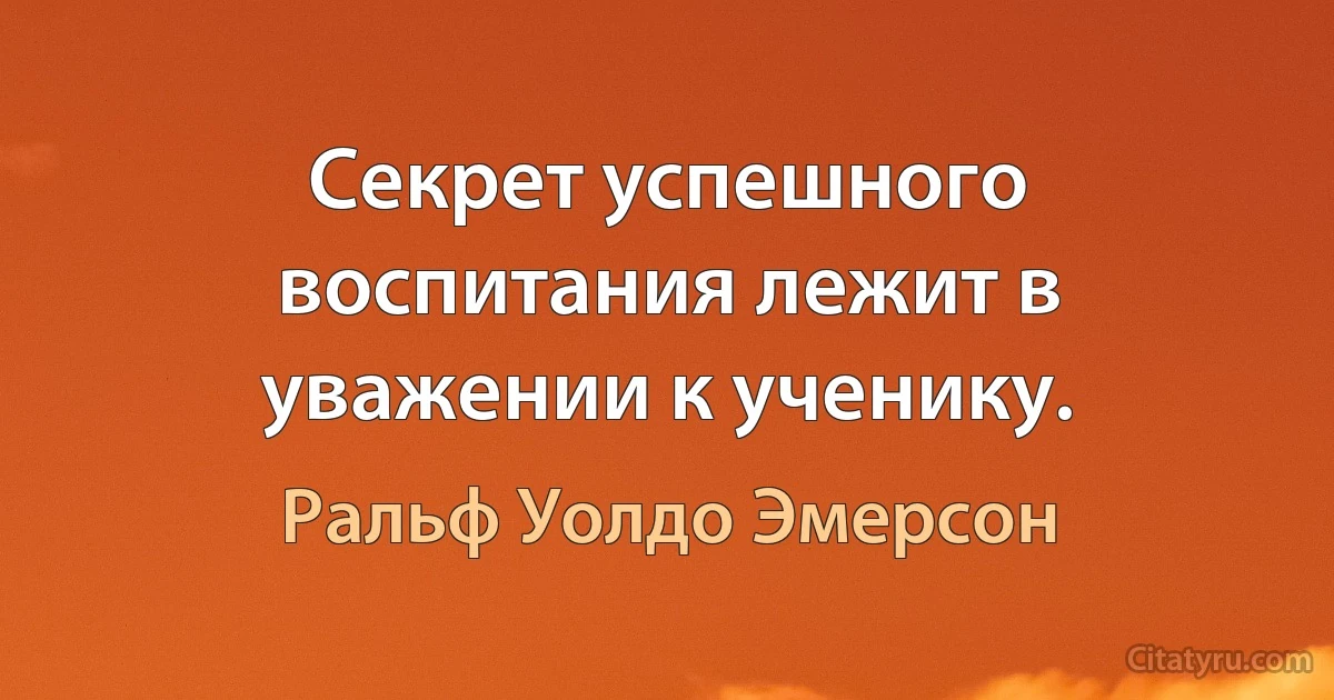 Секрет успешного воспитания лежит в уважении к ученику. (Ральф Уолдо Эмерсон)