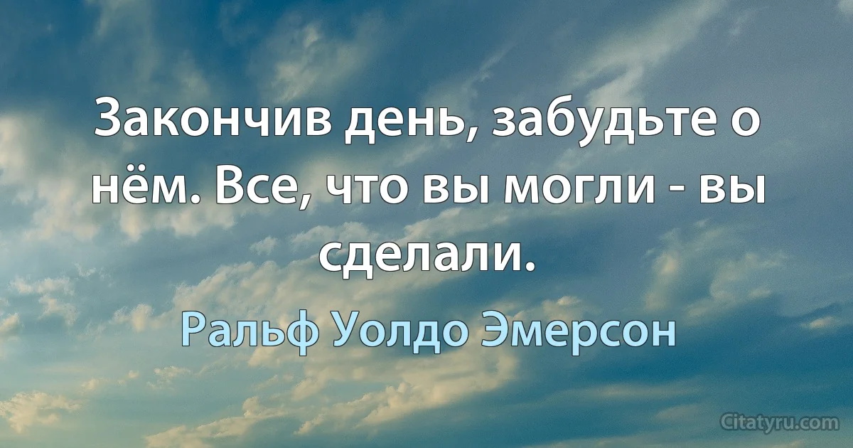 Закончив день, забудьте о нём. Все, что вы могли - вы сделали. (Ральф Уолдо Эмерсон)