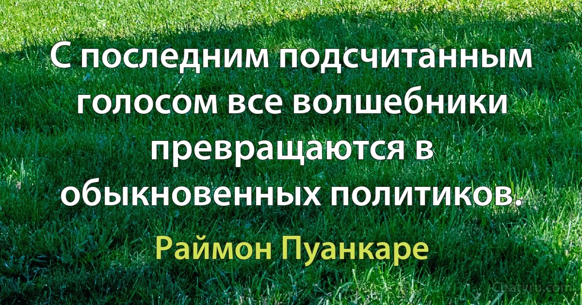 С последним подсчитанным голосом все волшебники превращаются в обыкновенных политиков. (Раймон Пуанкаре)