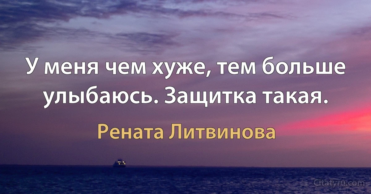 У меня чем хуже, тем больше улыбаюсь. Защитка такая. (Рената Литвинова)