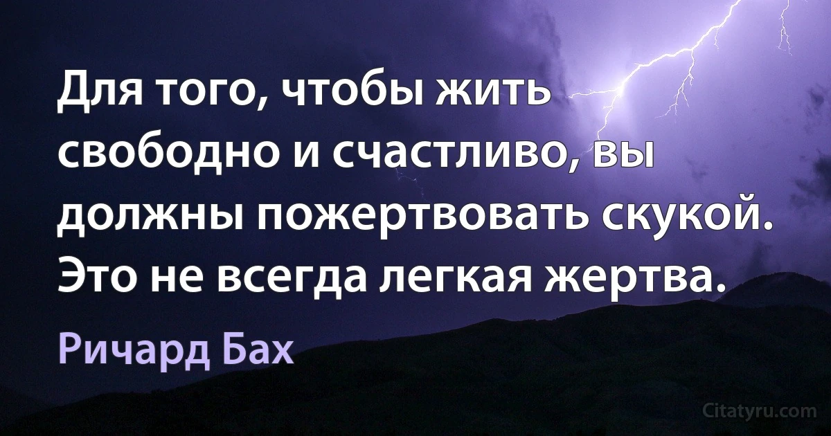 Для того, чтобы жить свободно и счастливо, вы должны пожертвовать скукой. Это не всегда легкая жертва. (Ричард Бах)