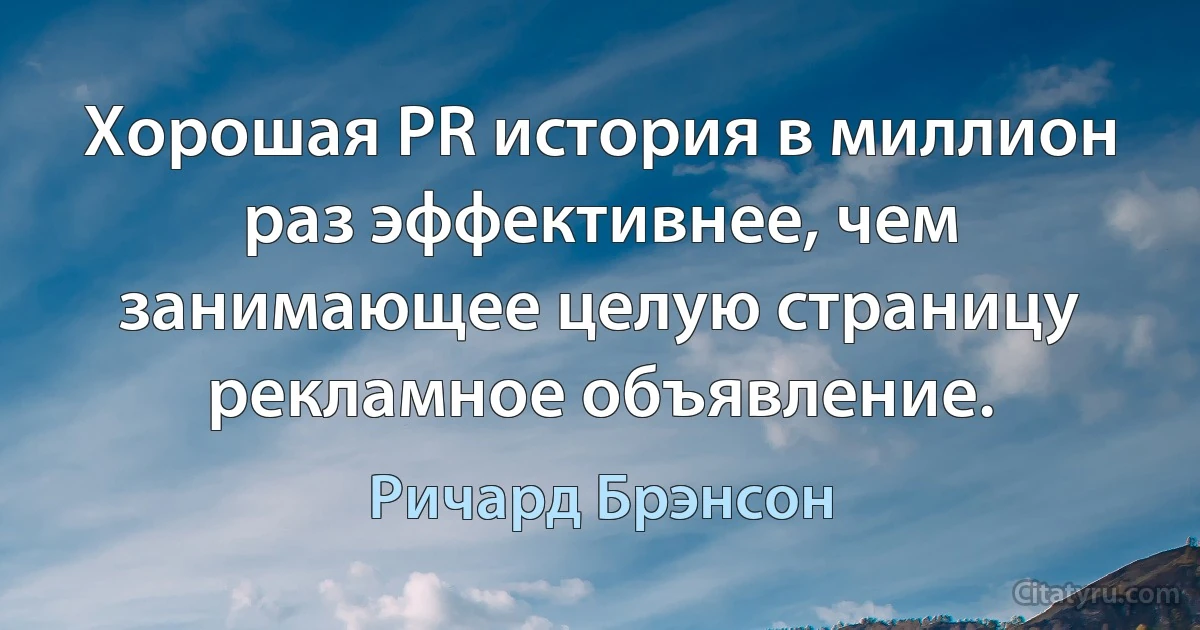 Хорошая PR история в миллион раз эффективнее, чем занимающее целую страницу рекламное объявление. (Ричард Брэнсон)