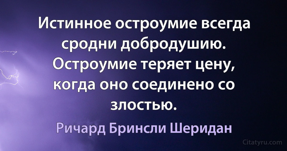 Истинное остроумие всегда сродни добродушию. Остроумие теряет цену, когда оно соединено со злостью. (Ричард Бринсли Шеридан)