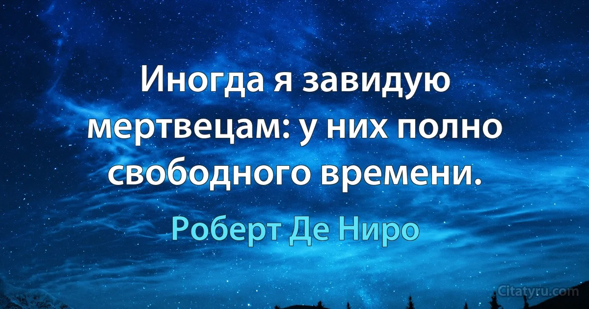 Иногда я завидую мертвецам: у них полно свободного времени. (Роберт Де Ниро)