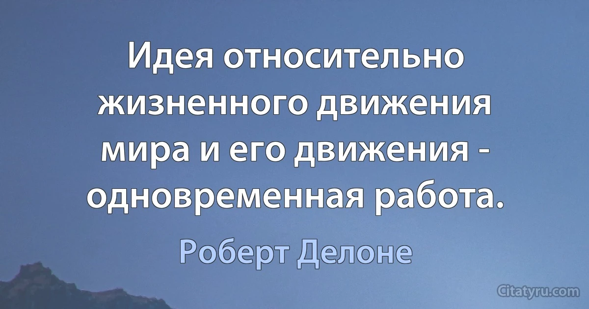 Идея относительно жизненного движения мира и его движения - одновременная работа. (Роберт Делоне)