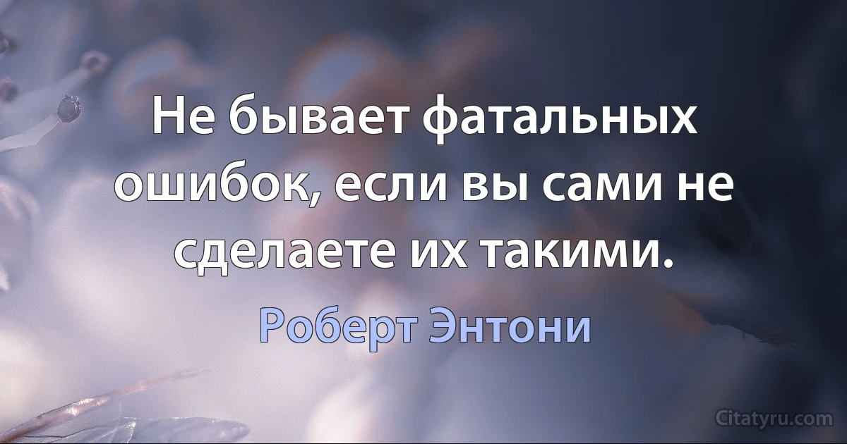 Не бывает фатальных ошибок, если вы сами не сделаете их такими. (Роберт Энтони)