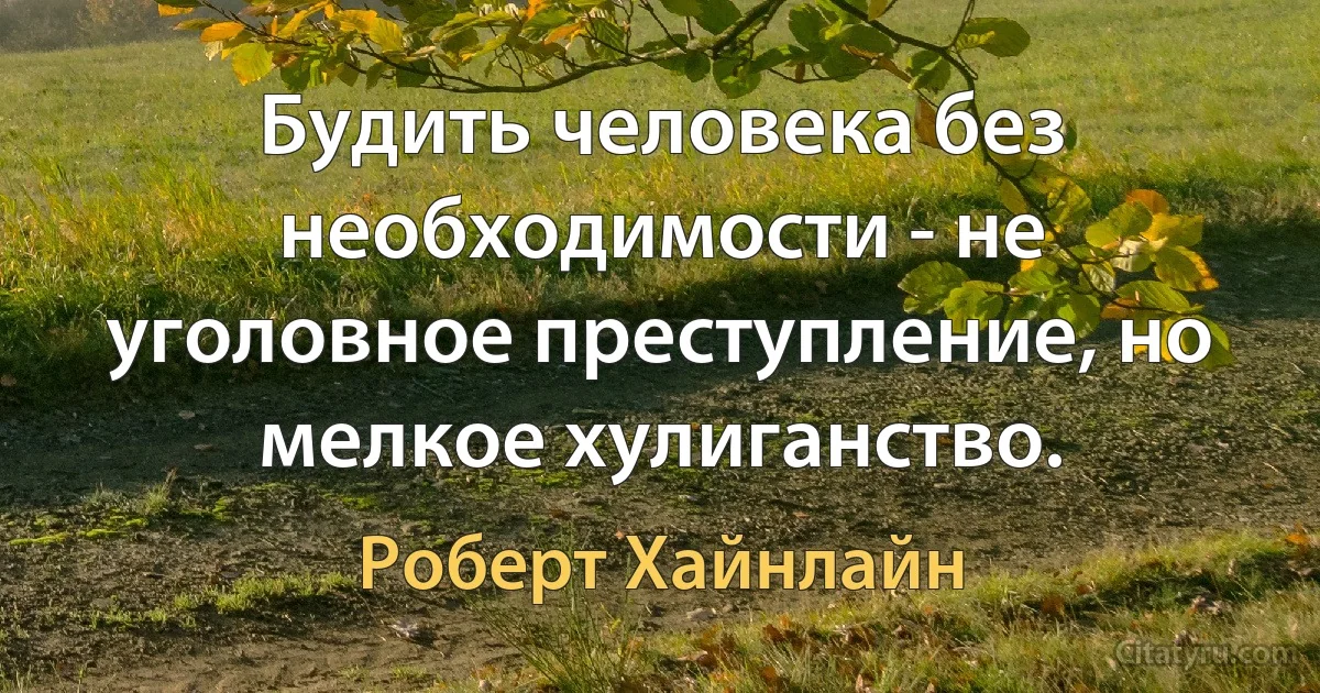 Будить человека без необходимости - не уголовное преступление, но мелкое хулиганство. (Роберт Хайнлайн)