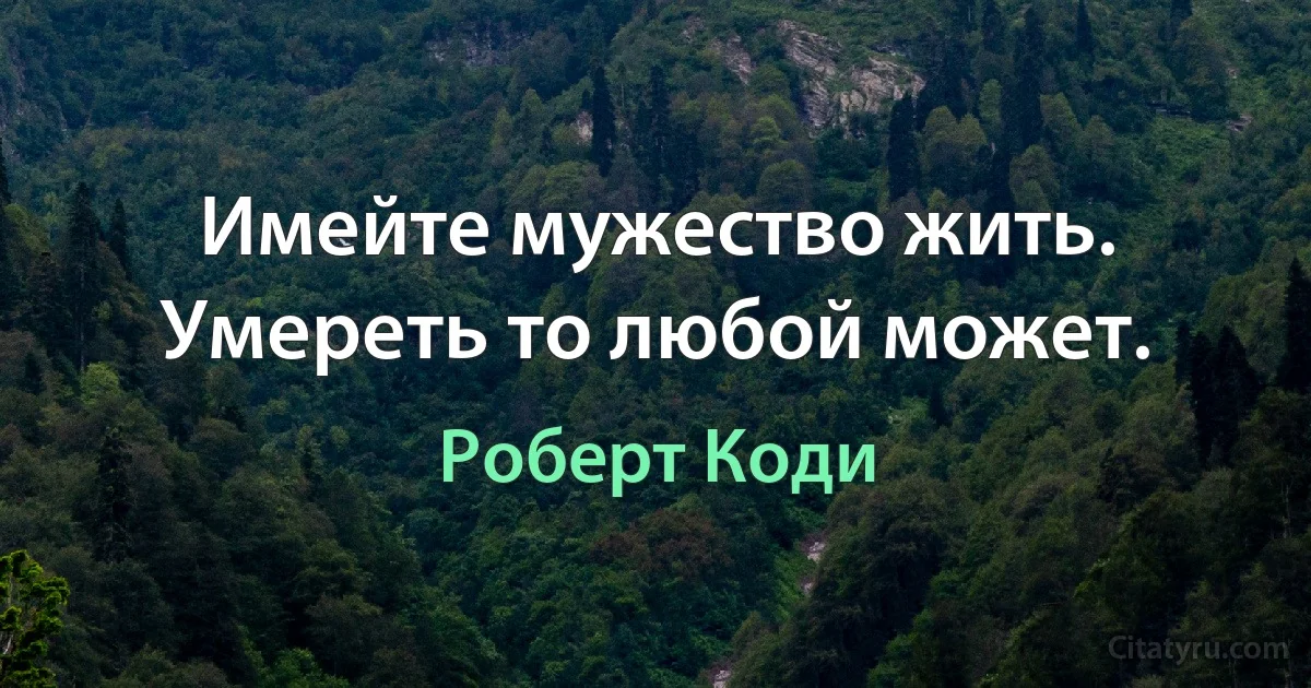 Имейте мужество жить. Умереть то любой может. (Роберт Коди)