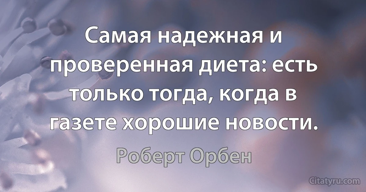 Самая надежная и проверенная диета: есть только тогда, когда в газете хорошие новости. (Роберт Орбен)