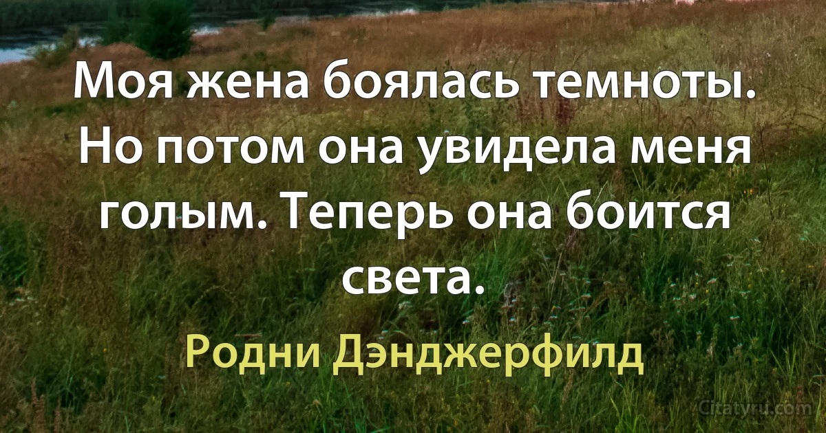 Моя жена боялась темноты. Но потом она увидела меня голым. Теперь она боится света. (Родни Дэнджерфилд)