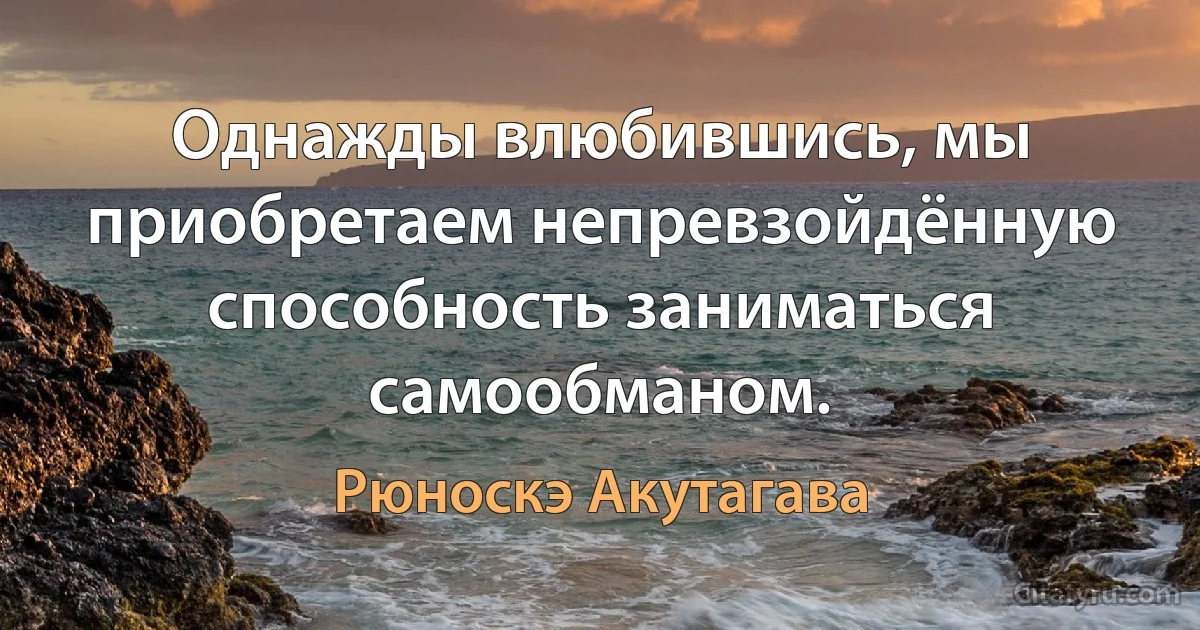 Однажды влюбившись, мы приобретаем непревзойдённую способность заниматься самообманом. (Рюноскэ Акутагава)