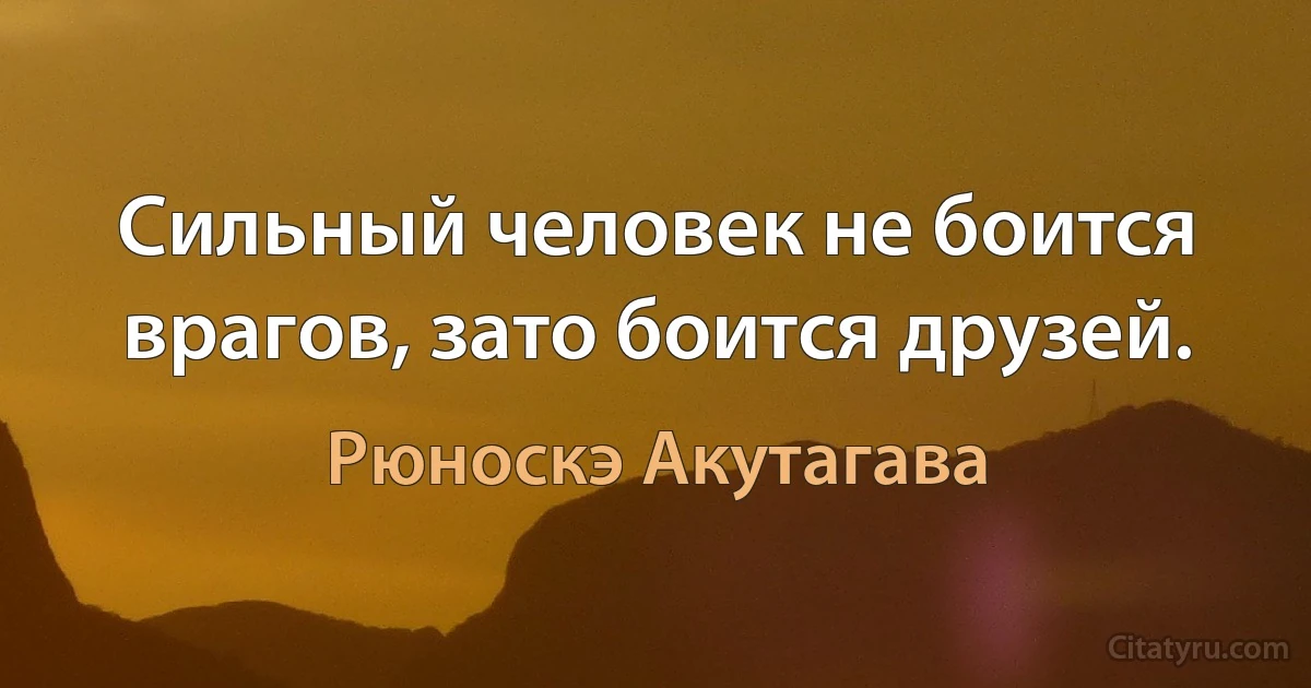 Сильный человек не боится врагов, зато боится друзей. (Рюноскэ Акутагава)