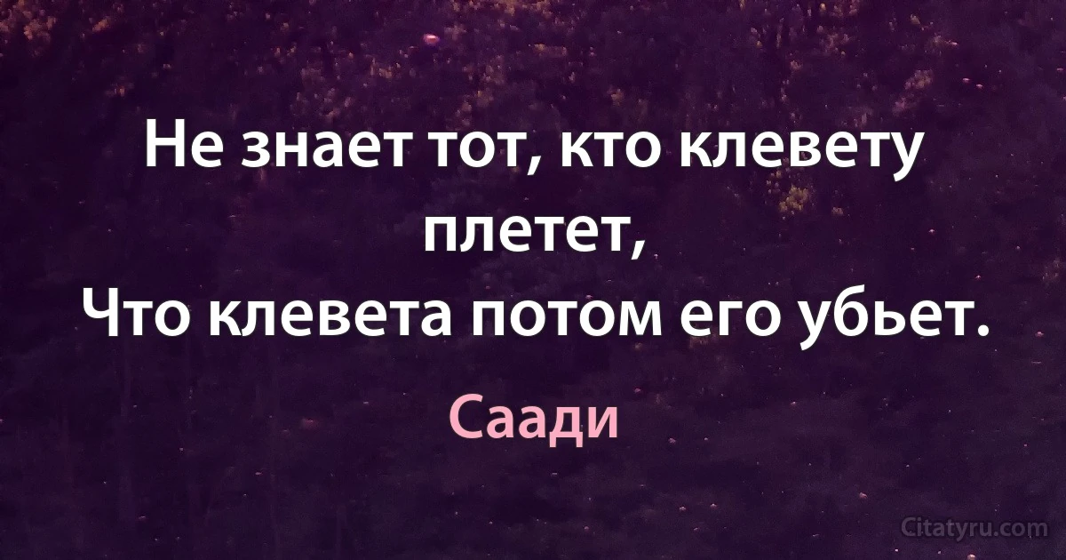 Не знает тот, кто клевету плетет,
Что клевета потом его убьет. (Саади)