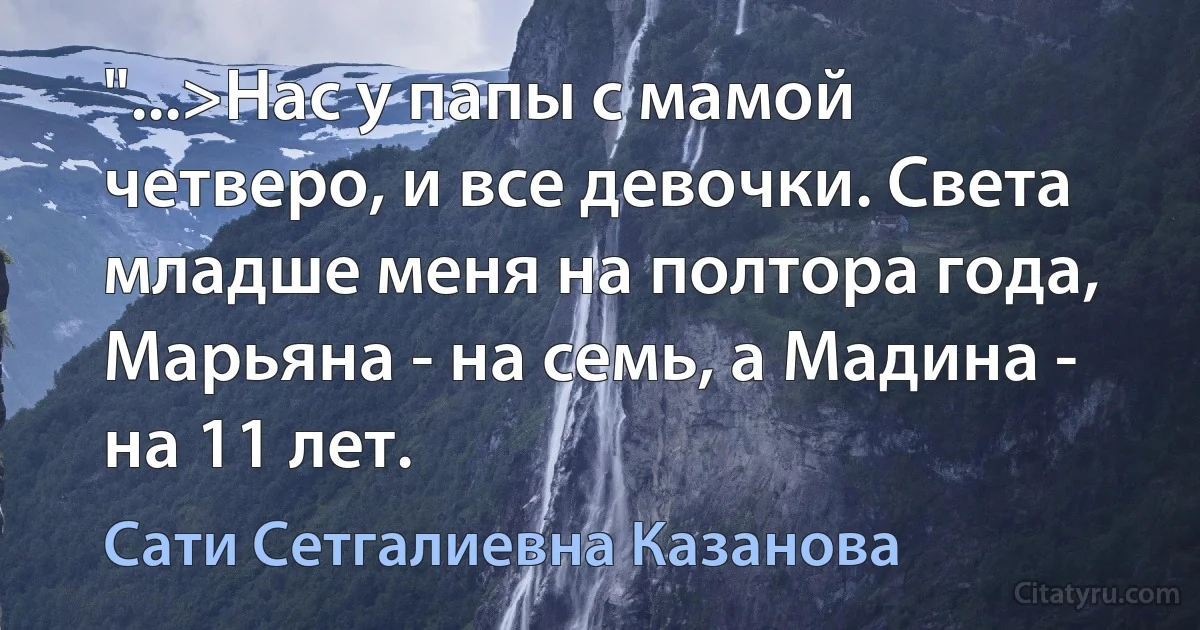 "...>Нас у папы с мамой четверо, и все девочки. Света младше меня на полтора года, Марьяна - на семь, а Мадина - на 11 лет. (Сати Сетгалиевна Казанова)