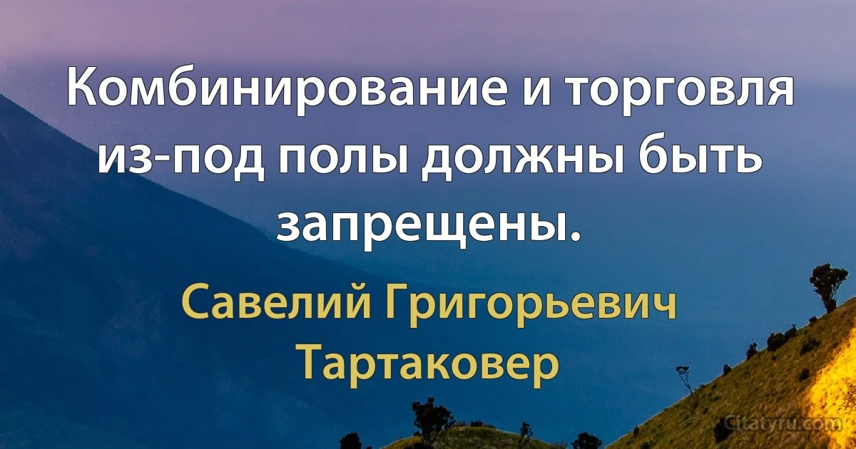 Комбинирование и торговля из-под полы должны быть запрещены. (Савелий Григорьевич Тартаковер)