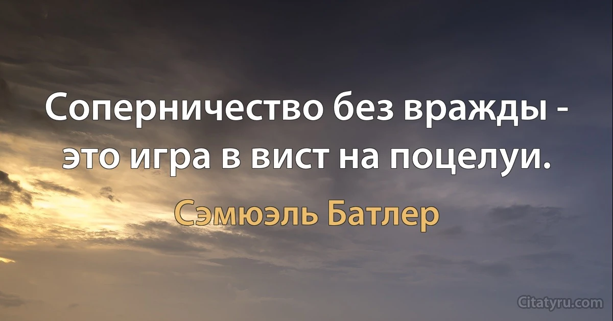 Соперничество без вражды - это игра в вист на поцелуи. (Сэмюэль Батлер)