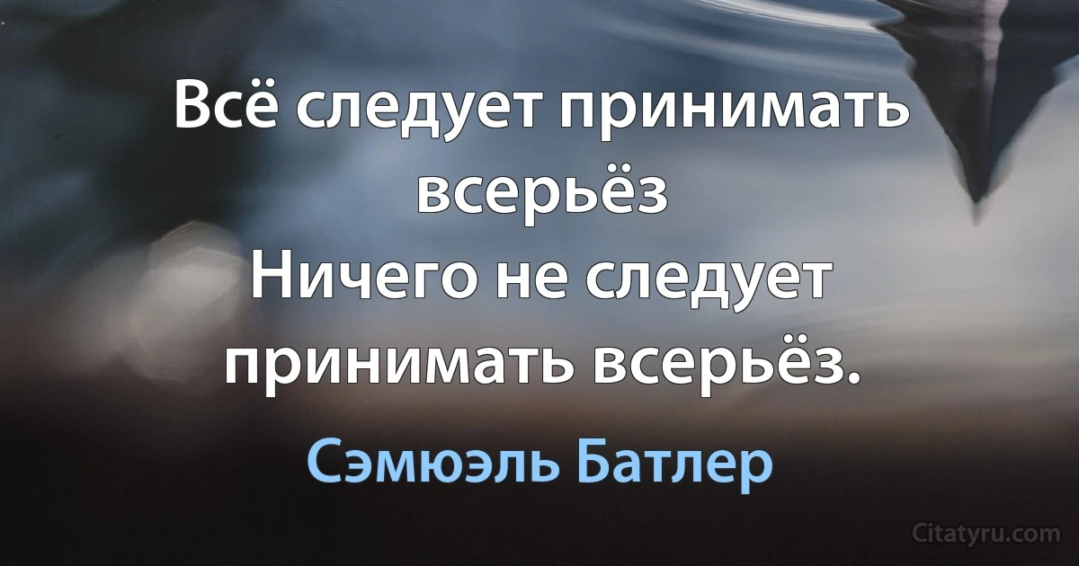 Всё следует принимать всерьёз
Ничего не следует принимать всерьёз. (Сэмюэль Батлер)