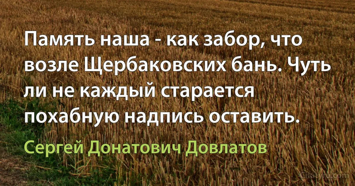 Память наша - как забор, что возле Щербаковских бань. Чуть ли не каждый старается похабную надпись оставить. (Сергей Донатович Довлатов)