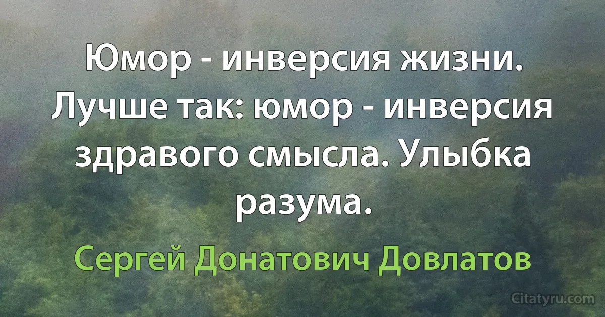 Юмор - инверсия жизни. Лучше так: юмор - инверсия здравого смысла. Улыбка разума. (Сергей Донатович Довлатов)