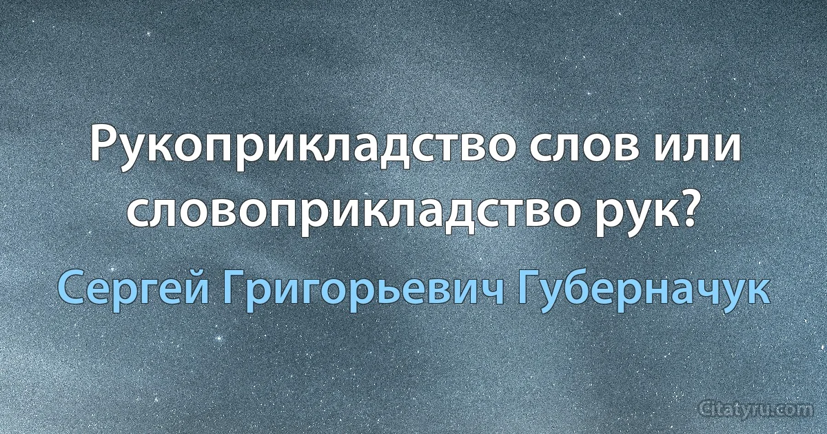 Рукоприкладство слов или словоприкладство рук? (Сергей Григорьевич Губерначук)