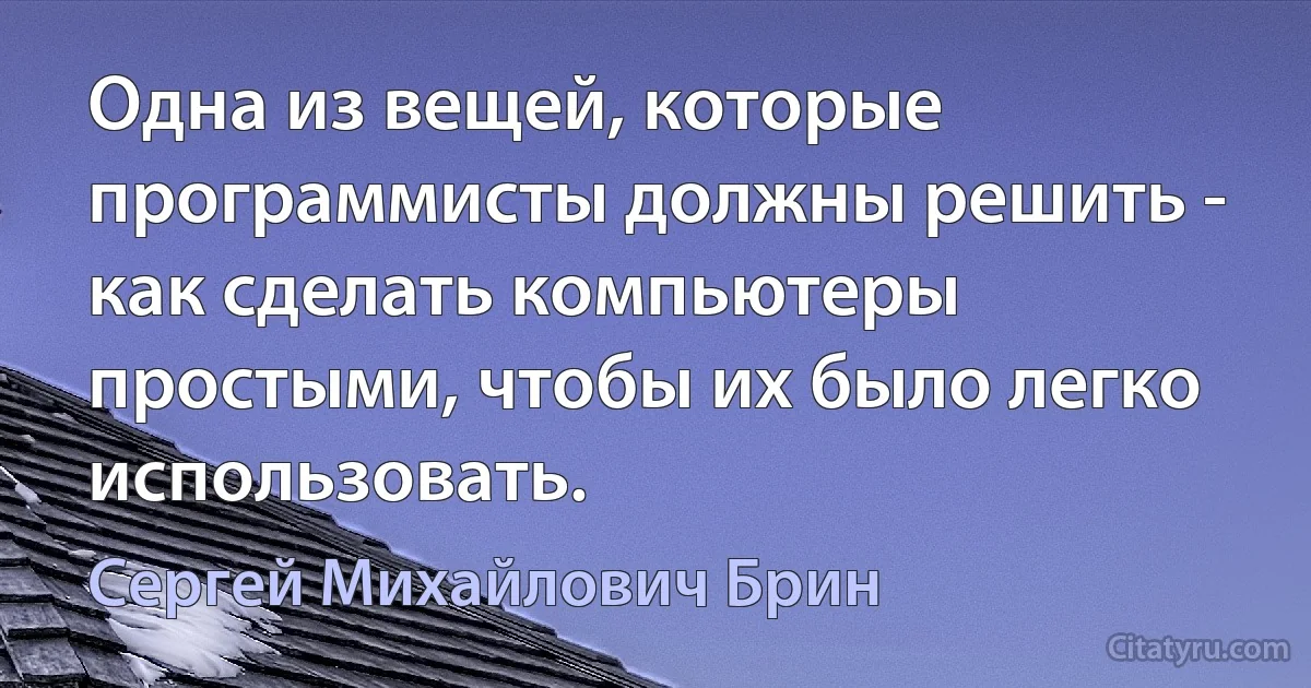 Одна из вещей, которые программисты должны решить - как сделать компьютеры простыми, чтобы их было легко использовать. (Сергей Михайлович Брин)