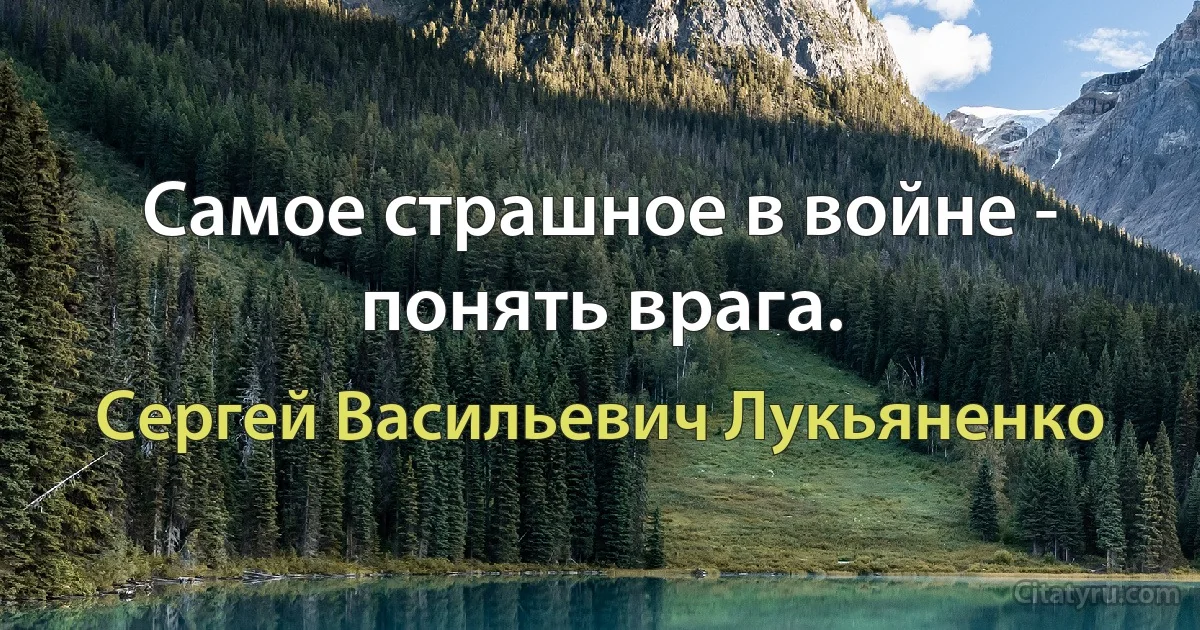 Самое страшное в войне - понять врага. (Сергей Васильевич Лукьяненко)