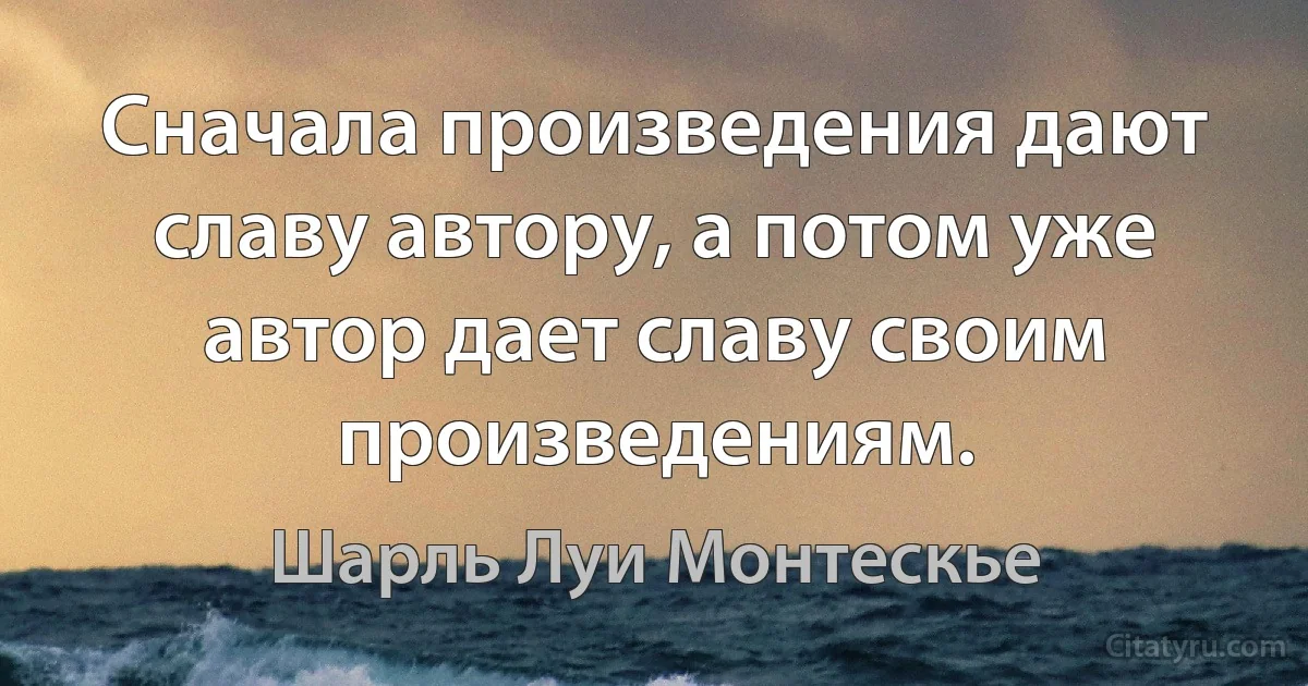 Сначала произведения дают славу автору, а потом уже автор дает славу своим произведениям. (Шарль Луи Монтескье)