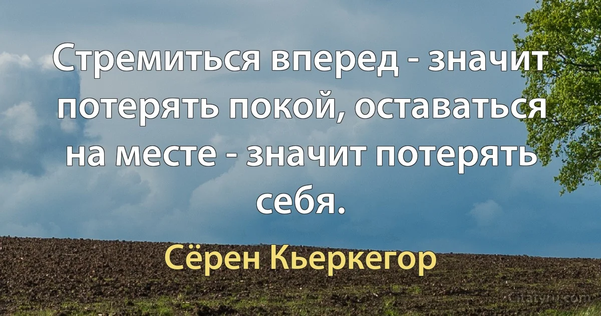 Стремиться вперед - значит потерять покой, оставаться на месте - значит потерять себя. (Сёрен Кьеркегор)