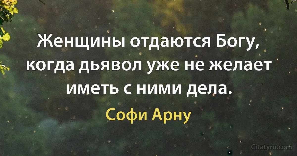 Женщины отдаются Богу, когда дьявол уже не желает иметь с ними дела. (Софи Арну)